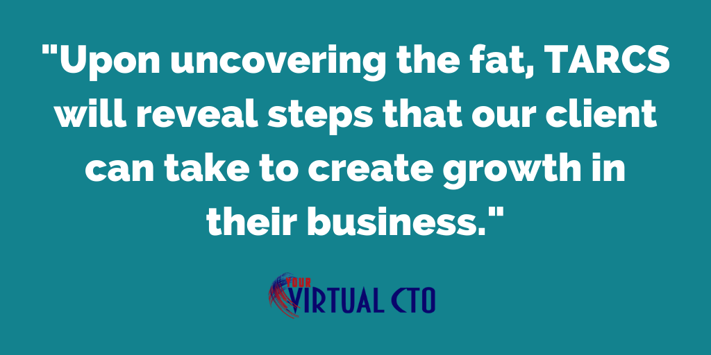 Upon uncovering the fat, TARCS will reveal steps that our client can take to create growth in their business.
