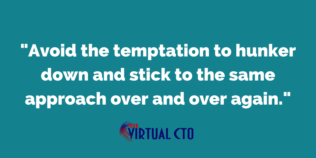Avoid the temptation to hunker down and stick to the same approach over and over again