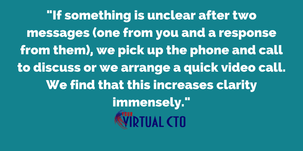 If something is unclear after two messages (one from you and a response from them), we pick up the phone and call to discuss or we arrange a quick video call. We find that this increases clarity immensely.