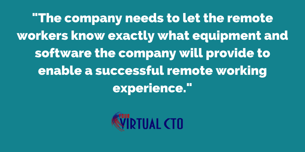 The company needs to let the remote workers know exactly what equipment and software the company will provide to enable a successful remote working experience.