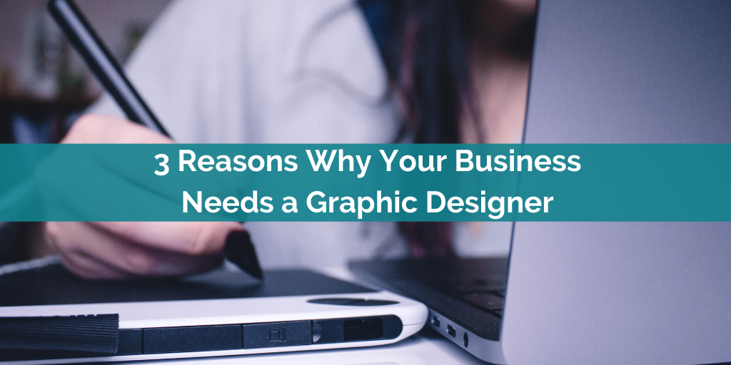 3 Reasons Why Your Business Needs a Graphic Designer